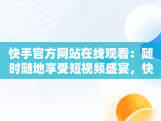 快手官方网站在线观看：随时随地享受短视频盛宴，快手官方网站入口 