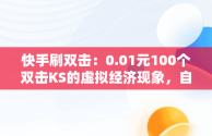 快手刷双击：0.01元100个双击KS的虚拟经济现象，自助网站 