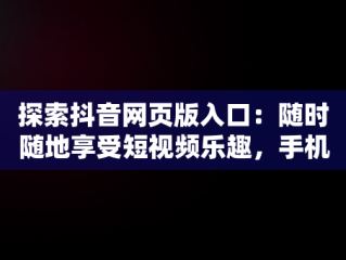 探索抖音网页版入口：随时随地享受短视频乐趣，手机抖音网页版登录入口 