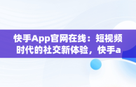 快手App官网在线：短视频时代的社交新体验，快手app官网在线观看 