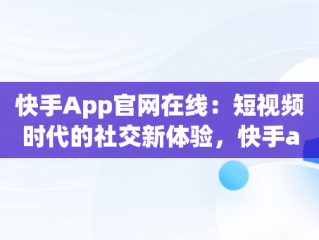 快手App官网在线：短视频时代的社交新体验，快手app官网在线观看 