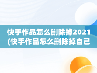 快手作品怎么删除掉2021(快手作品怎么删除掉自己的)