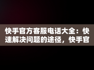 快手官方客服电话大全：快速解决问题的途径，快手官方客服电话有哪些呢 