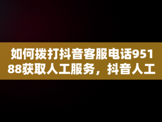 如何拨打抖音客服电话95188获取人工服务，抖音人工客服联系方式 