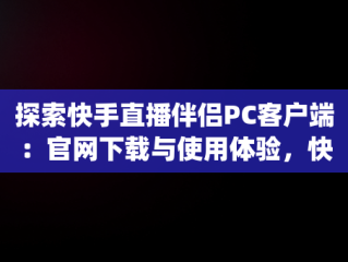 探索快手直播伴侣PC客户端：官网下载与使用体验，快手直播伴侣pc客户端下载官网安装 