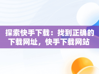探索快手下载：找到正确的下载网址，快手下载网站 