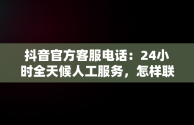 抖音官方客服电话：24小时全天候人工服务，怎样联系抖音平台人工客服电话 