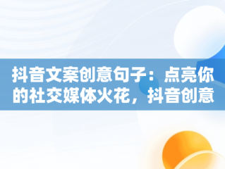 抖音文案创意句子：点亮你的社交媒体火花，抖音创意文案大全 