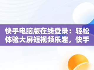 快手电脑版在线登录：轻松体验大屏短视频乐趣，快手电脑版在线登陆 