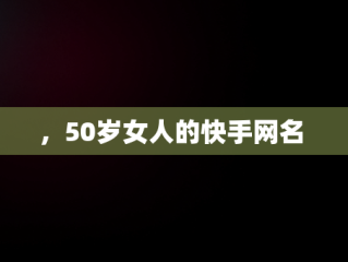 ，50岁女人的快手网名 