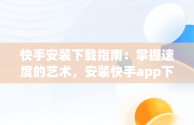 快手安装下载指南：掌握速度的艺术，安装快手app下载 