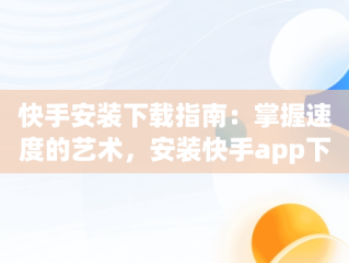 快手安装下载指南：掌握速度的艺术，安装快手app下载 