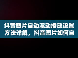 抖音图片自动滚动播放设置方法详解，抖音图片如何自动播放 