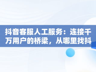 抖音客服人工服务：连接千万用户的桥梁，从哪里找抖音客服人工服务 