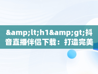 &lt;h1&gt;抖音直播伴侣下载：打造完美直播体验&lt;/h1&gt;，抖音直播伴侣下载后为什么用不了 