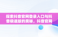 探索抖音官网登录入口与抖音极速版的奥秘，抖音官网极速版下载 