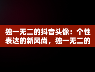 独一无二的抖音头像：个性表达的新风尚，独一无二的抖音头像动漫人物 