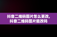 抖音二维码图片怎么更改,抖音二维码图片能改吗