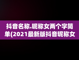抖音名称.昵称女两个字简单(2021最新版抖音昵称女两个字)