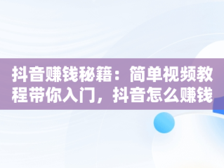 抖音赚钱秘籍：简单视频教程带你入门，抖音怎么赚钱最简单的方式视频教程大全 
