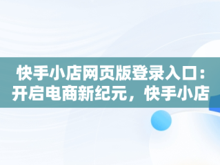 快手小店网页版登录入口：开启电商新纪元，快手小店网页版登录入口关闭快手小店 