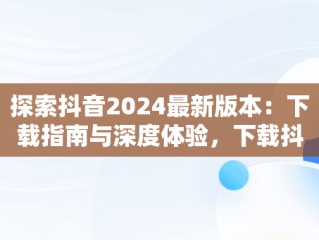 探索抖音2024最新版本：下载指南与深度体验，下载抖音2024最新版本官方 