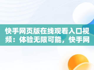 快手网页版在线观看入口视频：体验无限可能，快手网页版在线观看入口视频免费 