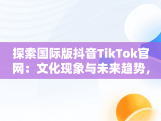 探索国际版抖音TikTok官网：文化现象与未来趋势，国际版抖音tik tok下载1.2.2 