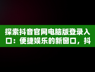探索抖音官网电脑版登录入口：便捷娱乐的新窗口，抖音官网首页电脑版 