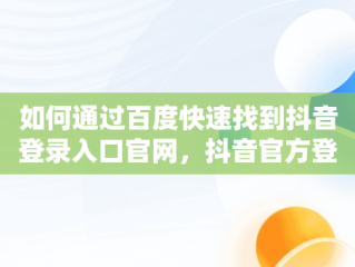 如何通过百度快速找到抖音登录入口官网，抖音官方登录入口 