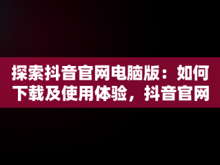 探索抖音官网电脑版：如何下载及使用体验，抖音官网电脑版官网下载安装 