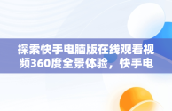 探索快手电脑版在线观看视频360度全景体验，快手电脑版在线观看视频360怎么下载 