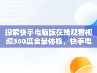 探索快手电脑版在线观看视频360度全景体验，快手电脑版在线观看视频360怎么下载 