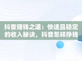 抖音赚钱之道：快速且稳定的收入秘诀，抖音怎样挣钱快而稳 