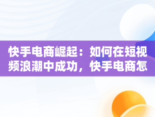 快手电商崛起：如何在短视频浪潮中成功，快手电商怎么做的从哪找货源 