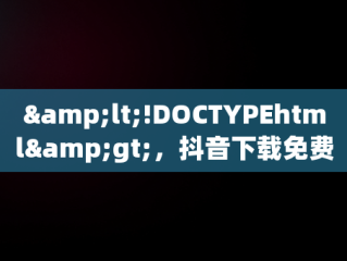 &lt;!DOCTYPEhtml&gt;，抖音下载免费 下载装 