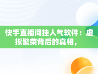 快手直播间挂人气软件：虚拟繁荣背后的真相， 