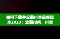 如何下载并安装抖音最新版本2023：全面指南，抖音安装 最新版 