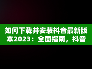 如何下载并安装抖音最新版本2023：全面指南，抖音安装 最新版 