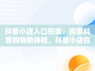 抖音小店入口在哪：探索抖音购物新体验，抖音小店在抖音哪里 