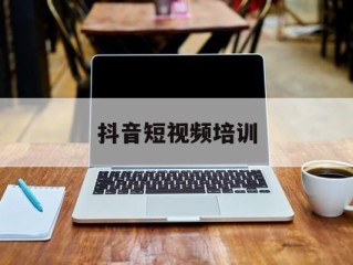 抖音短视频培训(厦门抖音短视频培训)