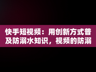 快手短视频：用创新方式普及防溺水知识，视频的防溺水手抄报 