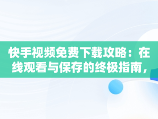 快手视频免费下载攻略：在线观看与保存的终极指南，快手在线观看视频在线观看免费下载软件 