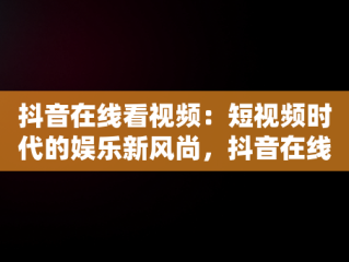 抖音在线看视频：短视频时代的娱乐新风尚，抖音在线看观看 