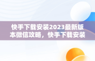 快手下载安装2023最新版本微信攻略，快手下载安装2023最新版本微信登录 