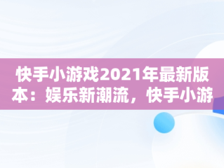 快手小游戏2021年最新版本：娱乐新潮流，快手小游戏2021年最新版本大全 