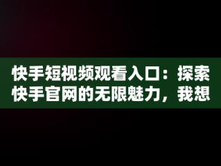 快手短视频观看入口：探索快手官网的无限魅力，我想看快手短视频 