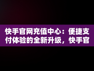 快手官网充值中心：便捷支付体验的全新升级，快手官网充值中心在哪里 