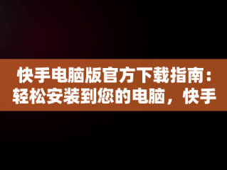 快手电脑版官方下载指南：轻松安装到您的电脑，快手电脑版官方下载安到电脑桌面 