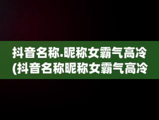 抖音名称.昵称女霸气高冷(抖音名称昵称女霸气高冷英文)